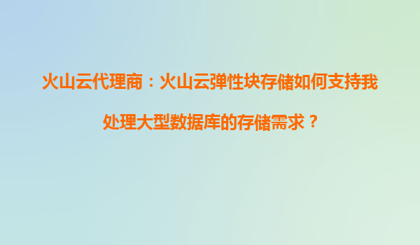 火山云代理商:火山云弹性块存储如何支持我处理大型数据库的存储需求?
